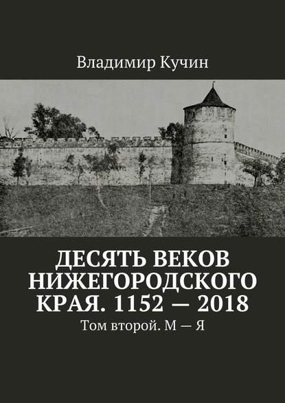 Десять веков Нижегородского края. 1152—2018. Том второй. М—Я - Владимир Кучин