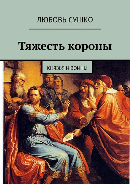 Тяжесть короны. Князья и воины — Любовь Сушко