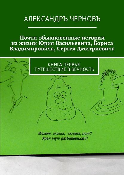 Почти обыкновенные истории из жизни Юрия Васильевича, Бориса Владимировича, Сергея Дмитриевича. Книга первая. Путешествие в вечность — Александръ Викторович Черновъ