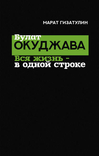 Булат Окуджава. Вся жизнь – в одной строке — Марат Гизатулин