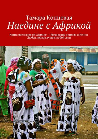 Наедине с Африкой. Книга рассказов об Африке – Коморские острова и Кения. Любая правда лучше любой лжи - Тамара Концевая