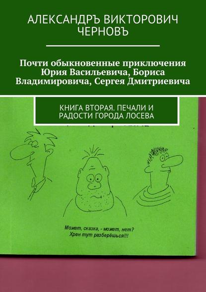 Почти обыкновенные приключения Юрия Васильевича, Бориса Владимировича, Сергея Дмитриевича. Книга вторая. Печали и радости города Лосева — Александръ Викторович Черновъ