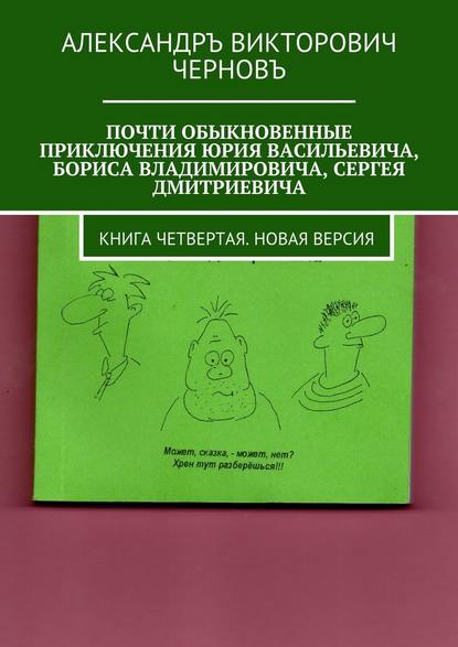 Почти обыкновенные приключения Юрия Васильевича, Бориса Владимировича, Сергея Дмитриевича. Книга четвертая. Новая версия — Александръ Викторович Черновъ