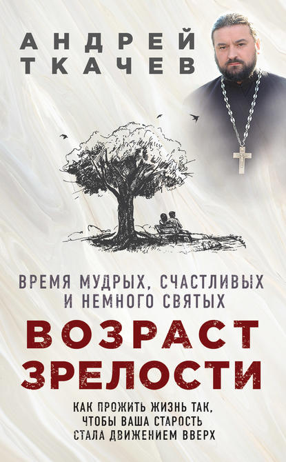 Возраст зрелости. Время мудрых, счастливых и немного святых — протоиерей Андрей Ткачев