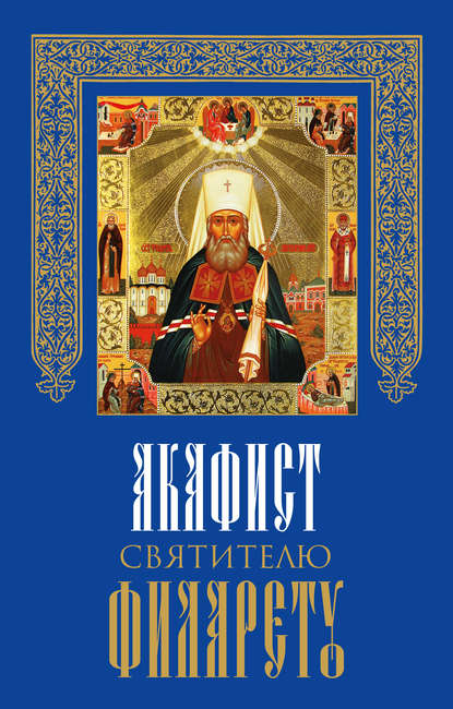 Акафист святителю Филарету, митрополиту Московскому и Коломенскому, чудотворцу — Сборник