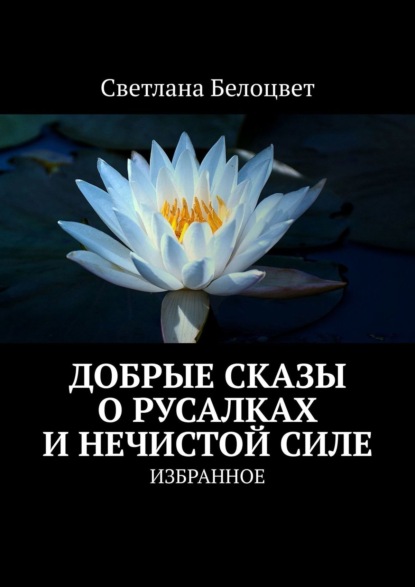 ДОБРЫЕ СКАЗЫ О РУСАЛКАХ И НЕЧИСТОЙ СИЛЕ. ИЗБРАННОЕ - Светлана Белоцвет