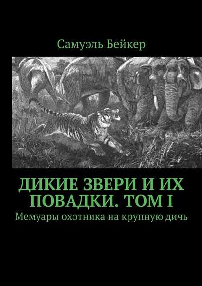 Дикие звери и их повадки. Том I. Мемуары охотника на крупную дичь — Самуэль Бейкер