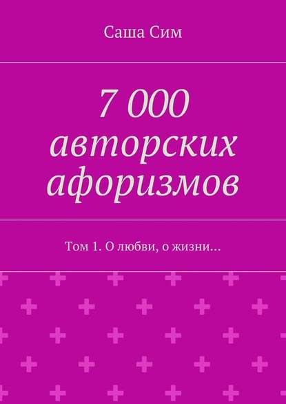 7 000 авторских афоризмов. Том 1. О любви, о жизни… - Саша Сим