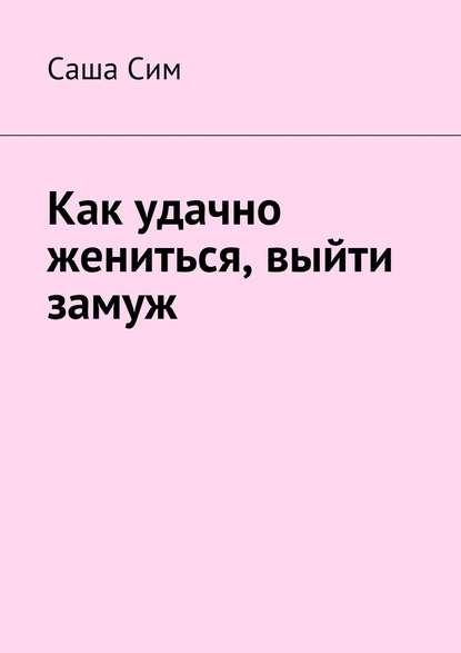 Как удачно жениться, выйти замуж — Саша Сим