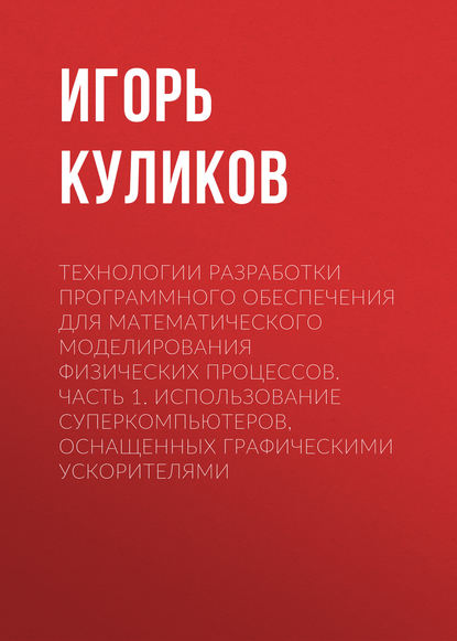 Технологии разработки программного обеспечения для математического моделирования физических процессов. Часть 1. Использование суперкомпьютеров, оснащенных графическими ускорителями - Игорь Куликов