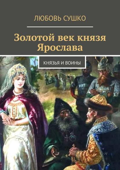 Золотой век князя Ярослава. Князья и воины — Любовь Сушко