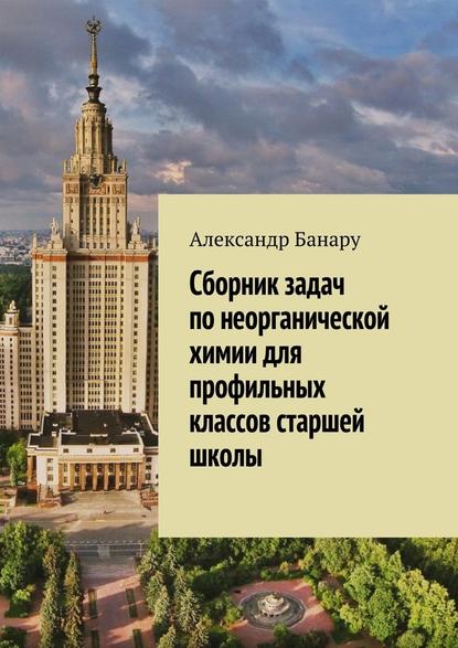 Сборник задач по неорганической химии для профильных классов старшей школы — Александр Банару