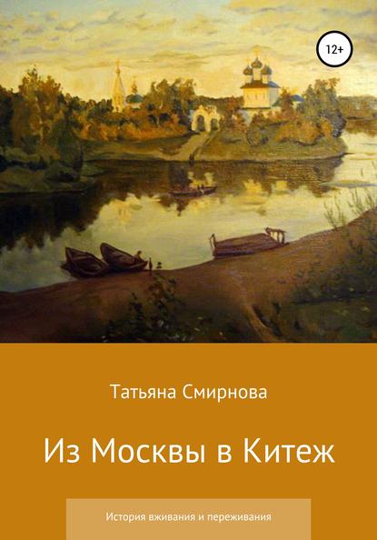 Из Москвы в Китеж. История вживания и переживания - Татьяна Андреевна Смирнова