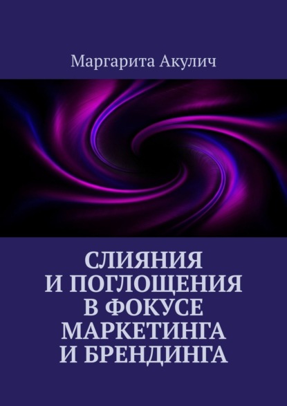 Слияния и поглощения в фокусе маркетинга и брендинга - Маргарита Акулич