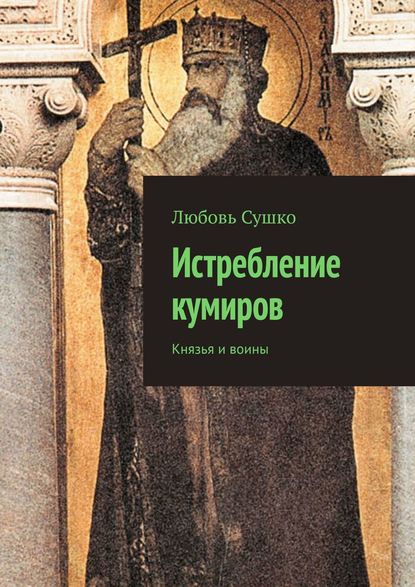 Истребление кумиров. Князья и воины - Любовь Сушко