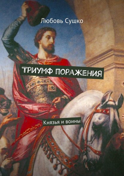 Триумф поражения. Князья и воины — Любовь Сушко