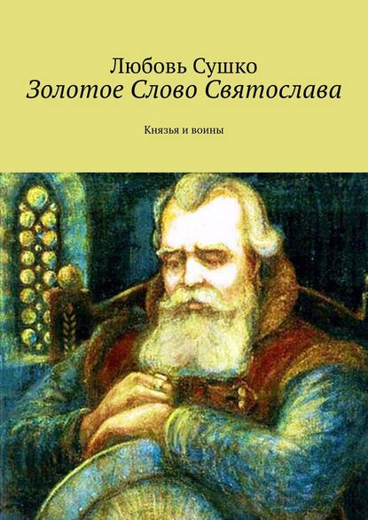 Золотое Слово Святослава. Князья и воины — Любовь Сушко