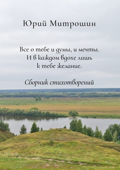 Все о тебе и думы, и мечты. И в каждом вдохе лишь к тебе желание. Сборник стихотворений — Юрий Александрович Митрошин