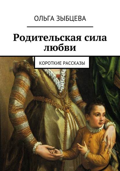 Родительская сила любви. Короткие рассказы — Ольга Зыбцева