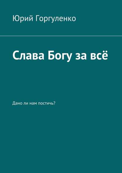 Слава Богу за всё. Дано ли нам постичь? — Юрий Горгуленко