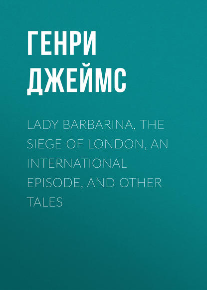 Lady Barbarina, The Siege of London, An International Episode, and Other Tales — Генри Джеймс