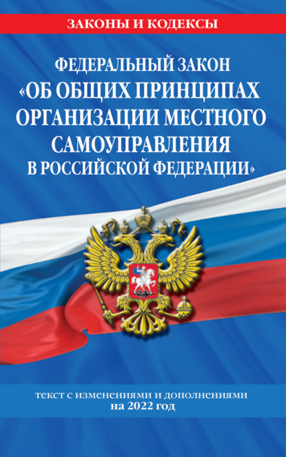 Федеральный закон «Об общих принципах организации местного самоуправления в Российской Федерации». Текст с изменениями и дополнениями на 2022 год — Группа авторов