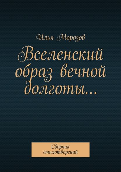 Вселенский образ вечной долготы… Сборник стихотворений — Илья Морозов