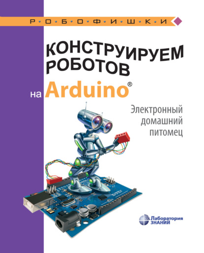 Конструируем роботов на Arduino. Электронный домашний питомец — А. А. Салахова