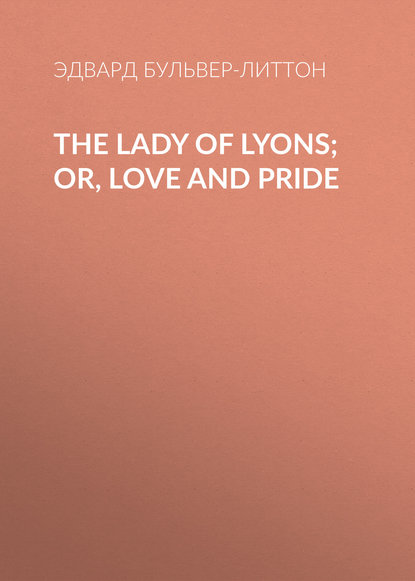 The Lady of Lyons; Or, Love and Pride - Эдвард Бульвер-Литтон