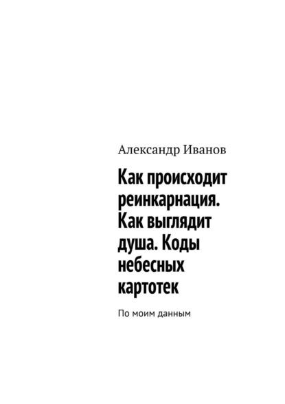 Как происходит реинкарнация. Как выглядит душа. Коды небесных картотек - Александр Иванов