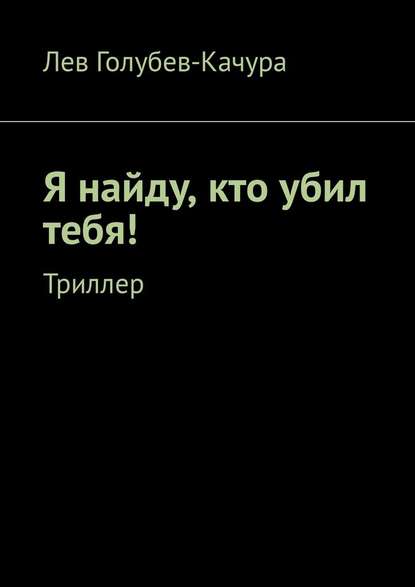 Я найду, кто убил тебя! Триллер — Лев Голубев-Качура