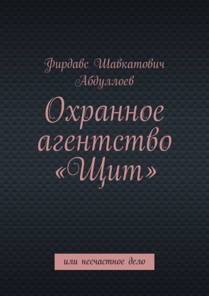 Охранное агентство «Щит». Или несчастное дело - Фирдавс Шавкатович Абдуллоев