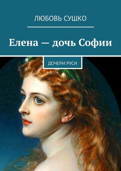 Елена – дочь Софии. Дочери Руси — Любовь Сушко