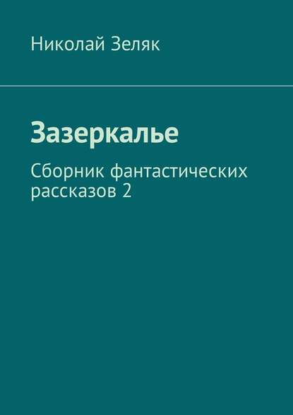 Зазеркалье. Сборник фантастических рассказов – 2 - Николай Зеляк