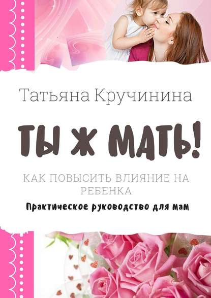 Ты ж мать! Как повысить влияние на ребенка. Практическое руководство для мам — Татьяна Кручинина