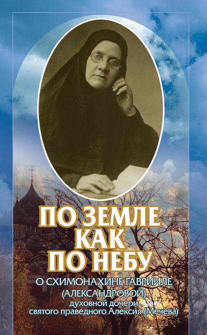 По земле, как по небу. О схимомонахине Гаврииле (Александровой) – духовной дочери святого праведного Алексия (Мечёва) - Коллектив авторов