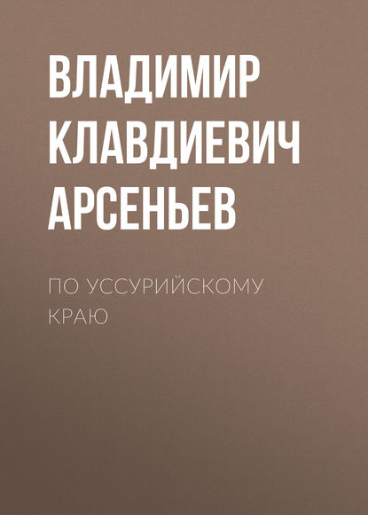 По Уссурийскому краю — Владимир Клавдиевич Арсеньев