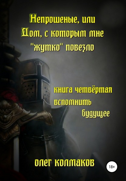 Непрошеные, или Дом, с которым мне «жутко» повезло. Книга четвёртая. Вспомнить будущее — Олег Колмаков