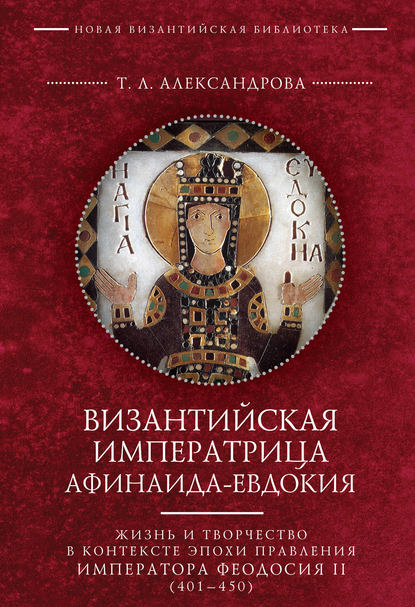 Византийская императрица Афинаида-Евдокия. Жизнь и творчество в контексте эпохи правления императора Феодосия II (401–450) - Т. Л. Александрова