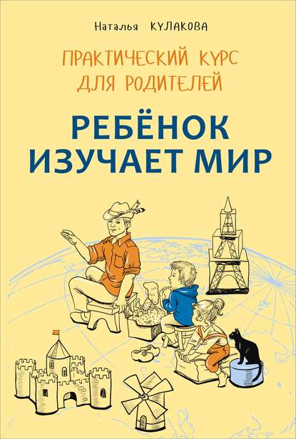 Ребенок изучает мир. Занятия с детьми 2–6 лет. Практический курс для родителей — Наталья Кулакова