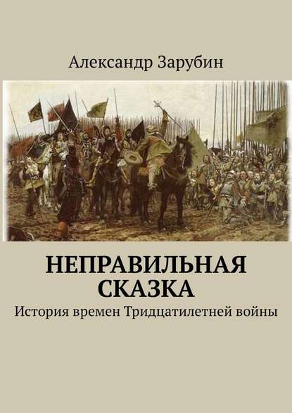 Неправильная сказка. История времен Тридцатилетней войны - Александр Зарубин