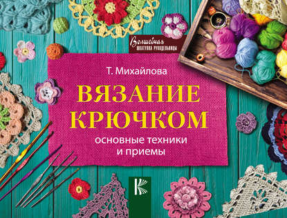 Вязание крючком. Основные техники и приемы - Т. В. Михайлова