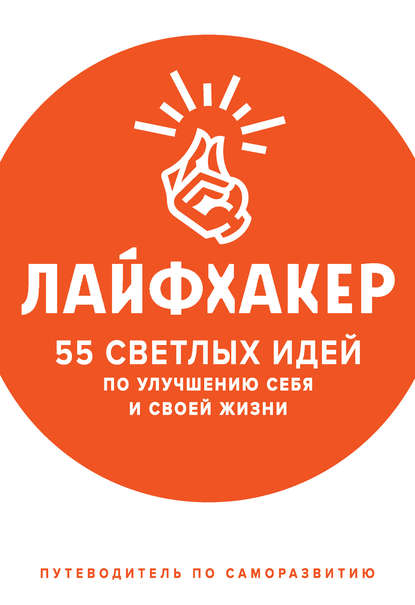 Лайфхакер. 55 светлых идей по улучшению себя и своей жизни. Путеводитель по саморазвитию — Лайфхакер