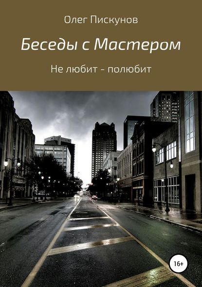 Беседы с Мастером, беседы с самим собой. Не любит – полюбит — Олег Владиславович Пискунов