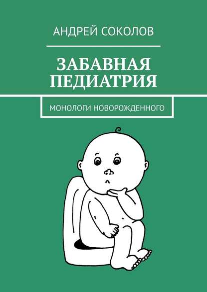 Забавная педиатрия. Монологи новорожденного - Андрей Соколов