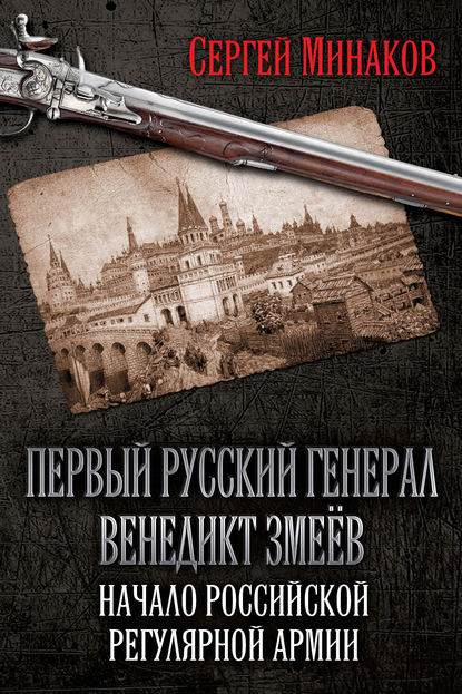 Первый русский генерал Венедикт Змеёв. Начало российской регулярной армии — Сергей Минаков