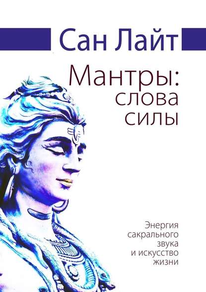 Мантры: слова силы. Энергия сакрального звука и искусство жизни - Сан Лайт