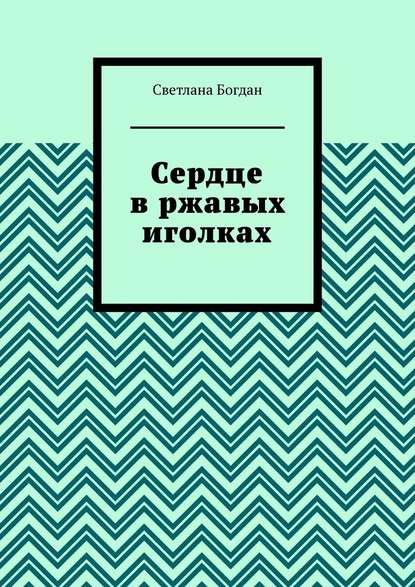 Сердце в ржавых иголках - Светлана Богдан