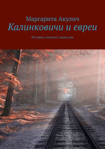 Калинковичи и евреи. История, холокост, наши дни — Маргарита Акулич