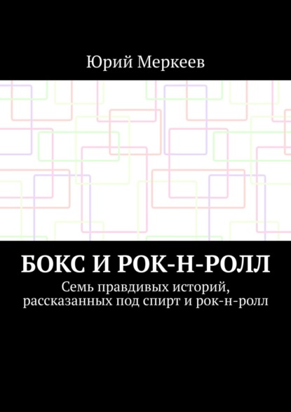 Бокс и рок-н-ролл. Семь правдивых историй, рассказанных под спирт и рок-н-ролл — Юрий Меркеев